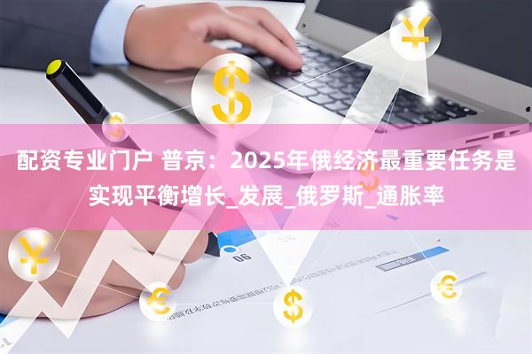 配资专业门户 普京：2025年俄经济最重要任务是实现平衡增长_发展_俄罗斯_通胀率