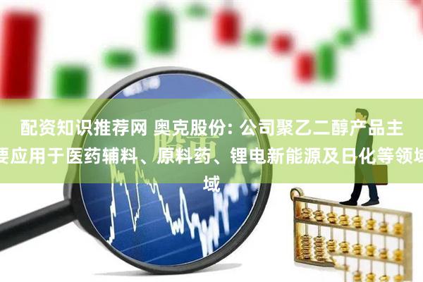 配资知识推荐网 奥克股份: 公司聚乙二醇产品主要应用于医药辅料、原料药、锂电新能源及日化等领域