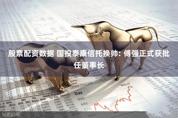 股票配资数据 国投泰康信托换帅: 傅强正式获批任董事长