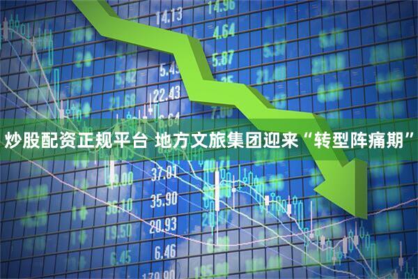 炒股配资正规平台 地方文旅集团迎来“转型阵痛期”