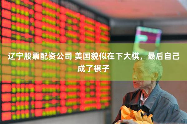辽宁股票配资公司 美国貌似在下大棋，最后自己成了棋子