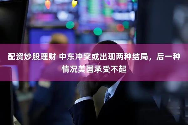 配资炒股理财 中东冲突或出现两种结局，后一种情况美国承受不起