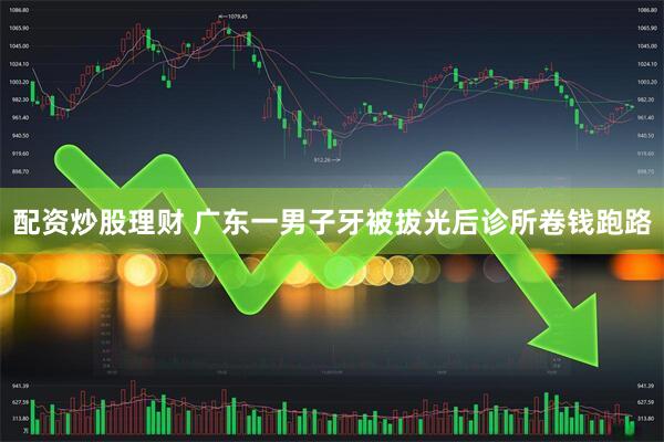 配资炒股理财 广东一男子牙被拔光后诊所卷钱跑路
