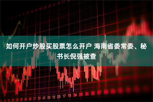 如何开户炒股买股票怎么开户 海南省委常委、秘书长倪强被查