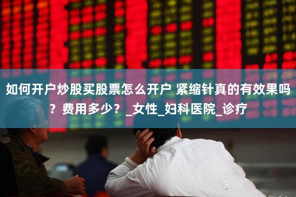 如何开户炒股买股票怎么开户 紧缩针真的有效果吗？费用多少？_女性_妇科医院_诊疗