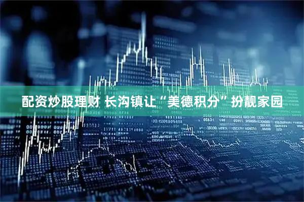 配资炒股理财 长沟镇让“美德积分”扮靓家园
