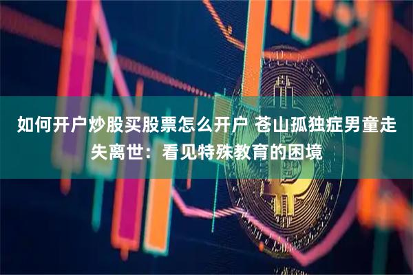 如何开户炒股买股票怎么开户 苍山孤独症男童走失离世：看见特殊教育的困境