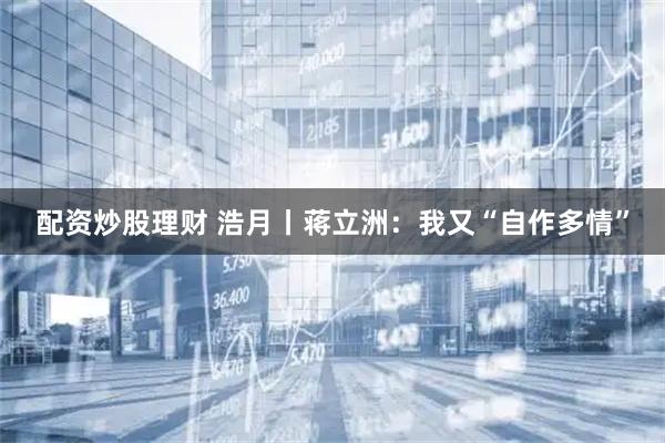 配资炒股理财 浩月丨蒋立洲：我又“自作多情”