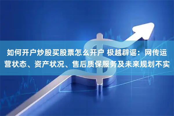 如何开户炒股买股票怎么开户 极越辟谣：网传运营状态、资产状况、售后质保服务及未来规划不实