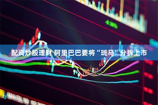 配资炒股理财 阿里巴巴要将“斑马”分拆上市