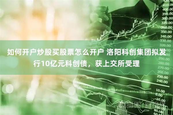 如何开户炒股买股票怎么开户 洛阳科创集团拟发行10亿元科创债，获上交所受理