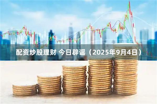 配资炒股理财 今日辟谣（2025年9月4日）
