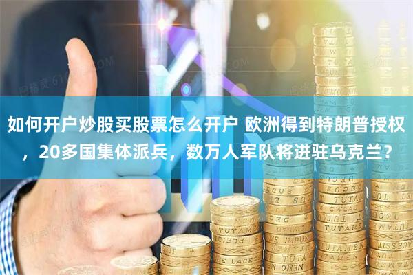 如何开户炒股买股票怎么开户 欧洲得到特朗普授权，20多国集体派兵，数万人军队将进驻乌克兰？