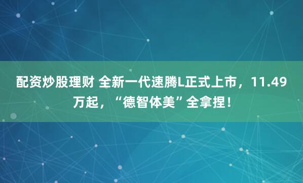 配资炒股理财 全新一代速腾L正式上市，11.49万起，“德智体美”全拿捏！