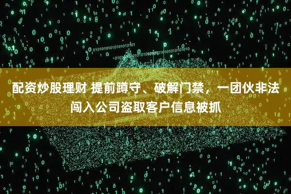 配资炒股理财 提前蹲守、破解门禁，一团伙非法闯入公司盗取客户信息被抓