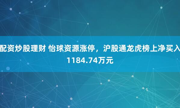配资炒股理财 怡球资源涨停，沪股通龙虎榜上净买入1184.74万元