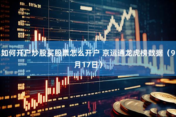 如何开户炒股买股票怎么开户 京运通龙虎榜数据（9月17日）