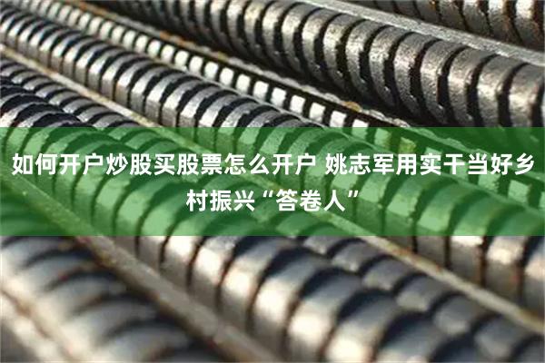 如何开户炒股买股票怎么开户 姚志军用实干当好乡村振兴“答卷人”