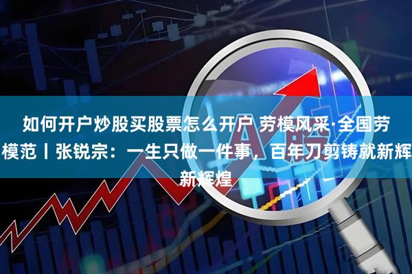 如何开户炒股买股票怎么开户 劳模风采·全国劳动模范丨张锐宗：一生只做一件事，百年刀剪铸就新辉煌