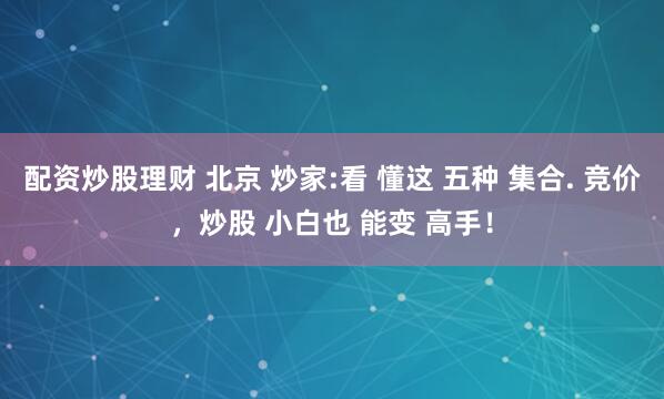 配资炒股理财 北京 炒家:看 懂这 五种 集合. 竞价，炒股 小白也 能变 高手！