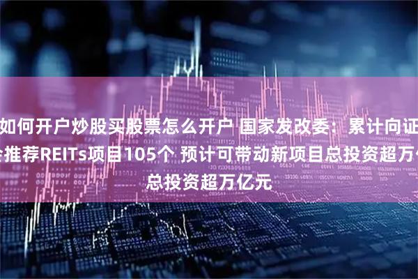 如何开户炒股买股票怎么开户 国家发改委:累计向证监会推荐REITs项目105个 预计可带动新项目总投资超万亿元