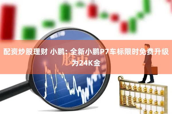 配资炒股理财 小鹏: 全新小鹏P7车标限时免费升级为24K金