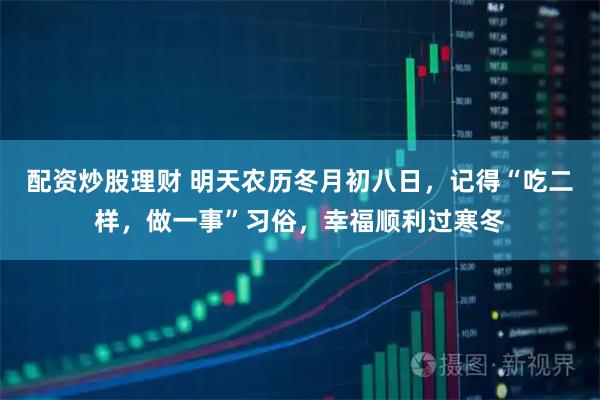 配资炒股理财 明天农历冬月初八日，记得“吃二样，做一事”习俗，幸福顺利过寒冬