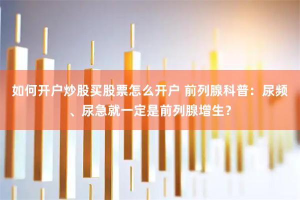 如何开户炒股买股票怎么开户 前列腺科普：尿频、尿急就一定是前列腺增生？