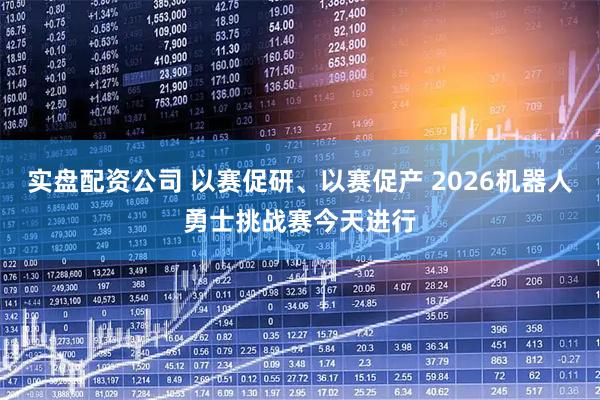 实盘配资公司 以赛促研、以赛促产 2026机器人勇士挑战赛今天进行