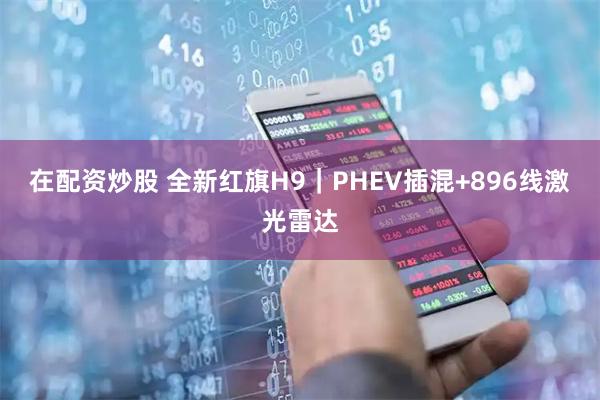在配资炒股 全新红旗H9｜PHEV插混+896线激光雷达