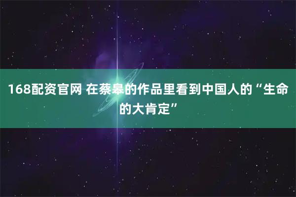 168配资官网 在蔡皋的作品里看到中国人的“生命的大肯定”