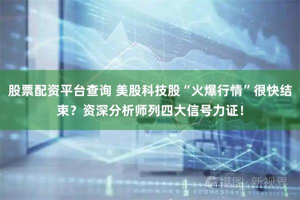 股票配资平台查询 美股科技股“火爆行情”很快结束？资深分析师列四大信号力证！