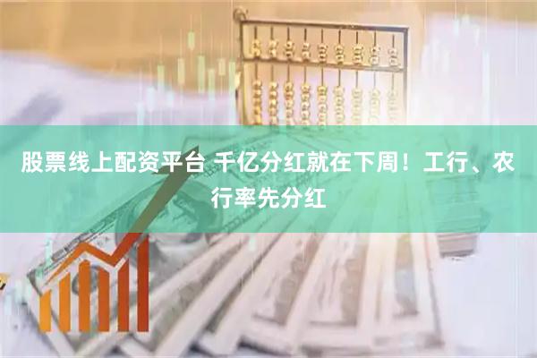 股票线上配资平台 千亿分红就在下周！工行、农行率先分红