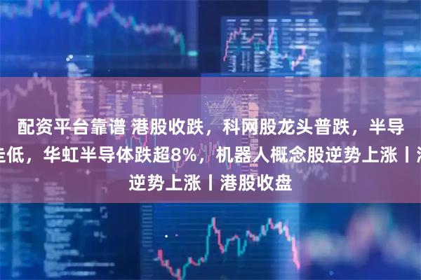 配资平台靠谱 港股收跌，科网股龙头普跌，半导体板块走低，华虹半导体跌超8%，机器人概念股逆势上涨丨港股收盘