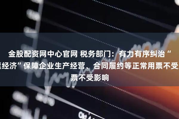 金股配资网中心官网 税务部门：有力有序纠治“开票经济”保障企业生产经营、合同履约等正常用票不受影响