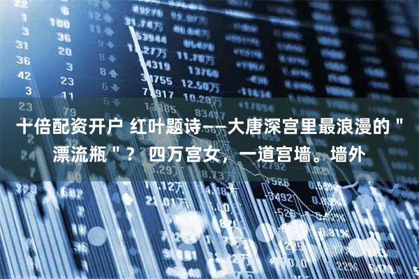 十倍配资开户 红叶题诗——大唐深宫里最浪漫的"漂流瓶"? 四万宫女,一道宫墙。墙外