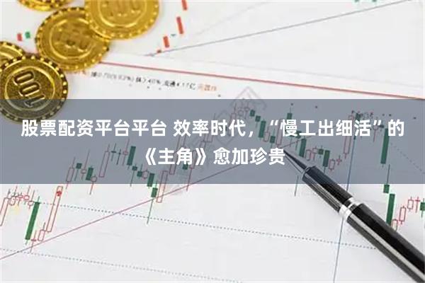 股票配资平台平台 效率时代，“慢工出细活”的《主角》愈加珍贵