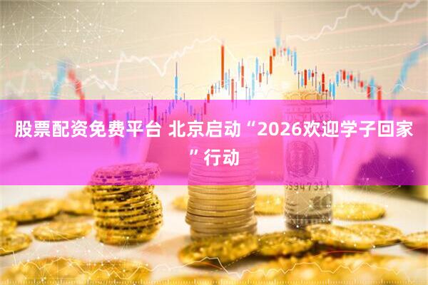 股票配资免费平台 北京启动“2026欢迎学子回家”行动