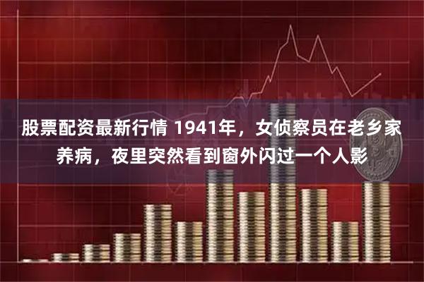 股票配资最新行情 1941年，女侦察员在老乡家养病，夜里突然看到窗外闪过一个人影