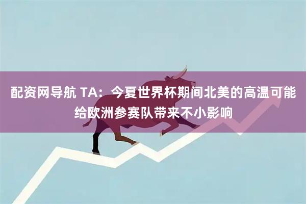 配资网导航 TA：今夏世界杯期间北美的高温可能给欧洲参赛队带来不小影响