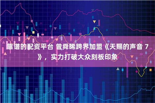 靠谱的配资平台 曾舜晞跨界加盟《天赐的声音 7》，实力打破大众刻板印象
