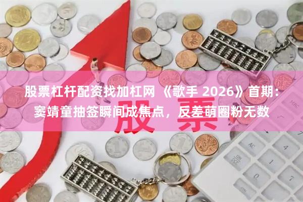 股票杠杆配资找加杠网 《歌手 2026》首期：窦靖童抽签瞬间成焦点，反差萌圈粉无数