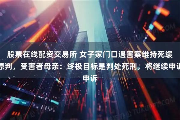 股票在线配资交易所 女子家门口遇害案维持死缓原判，受害者母亲：终极目标是判处死刑，将继续申诉