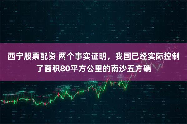 西宁股票配资 两个事实证明，我国已经实际控制了面积80平方公里的南沙五方礁